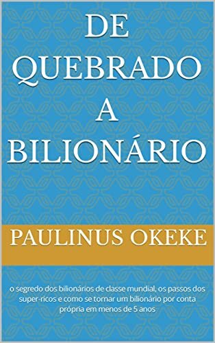 DE QUEBRADO A BILIONÁRIO: o segredo dos bilionários de classe mundial, os passos dos super-ricos e como se tornar um bilionário por conta própria em menos de 5 anos