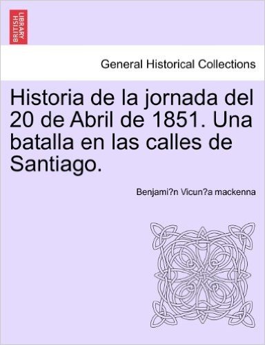 Historia de La Jornada del 20 de Abril de 1851. Una Batalla En Las Calles de Santiago.