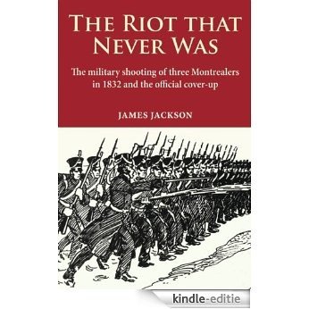 The Riot that Never Was: The Military Shooting of Three Montrealers in 1832 and the Official Cover-up [Kindle-editie]