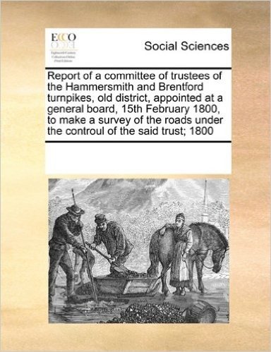 Report of a Committee of Trustees of the Hammersmith and Brentford Turnpikes, Old District, Appointed at a General Board, 15th February 1800, to Make ... Under the Controul of the Said Trust; 1800 baixar