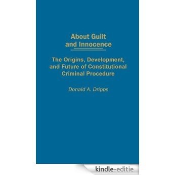 About Guilt and Innocence: The Origins, Development, and Future of Constitutional Criminal Procedure: Criminal Procedure as Constitutional Law [Kindle-editie]