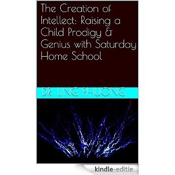 The Creation of Intellect: Raising a Child Prodigy & Genius with Saturday Home School (English Edition) [Kindle-editie]