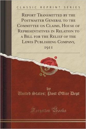 Report Transmitted by the Postmaster General to the Committee on Claims, House of Representatives in Relation to a Bill for the Relief of the Lewis Publishing Company, 1911 (Classic Reprint)