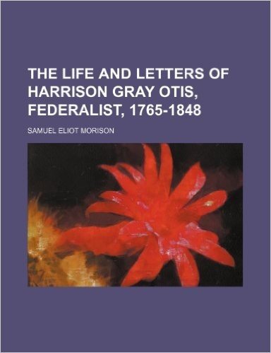 The Life and Letters of Harrison Gray Otis, Federalist, 1765-1848 (Volume 2)
