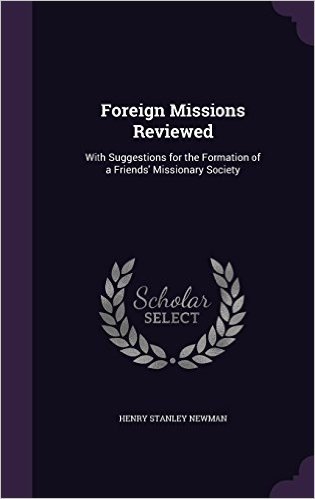 Foreign Missions Reviewed: With Suggestions for the Formation of a Friends' Missionary Society