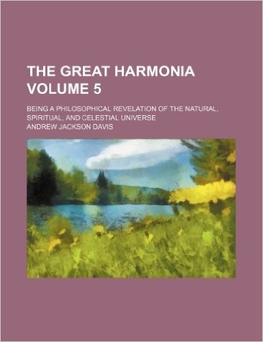 The Great Harmonia Volume 5; Being a Philosophical Revelation of the Natural, Spiritual, and Celestial Universe