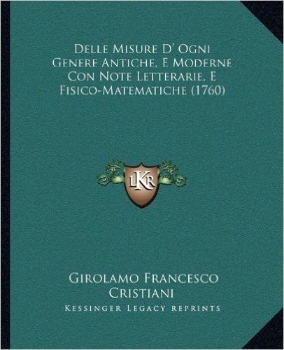Delle Misure D' Ogni Genere Antiche, E Moderne Con Note Letterarie, E Fisico-Matematiche (1760)
