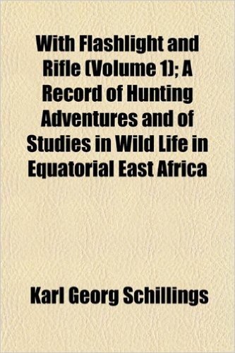 With Flashlight and Rifle (Volume 1); A Record of Hunting Adventures and of Studies in Wild Life in Equatorial East Africa