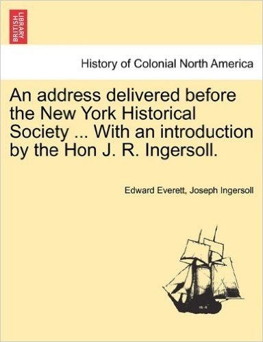 An Address Delivered Before the New York Historical Society ... with an Introduction by the Hon J. R. Ingersoll.