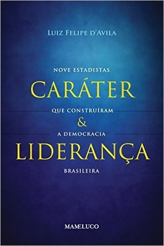 Caráter e Liderança. Nove Estadistas que Construíram a Democracia Brasileira