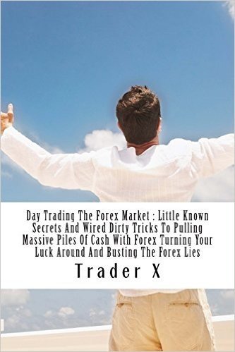 Day Trading the Forex Market: Little Known Secrets and Wired Dirty Tricks to Pulling Massive Piles of Cash with Forex Turning Your Luck Around and B