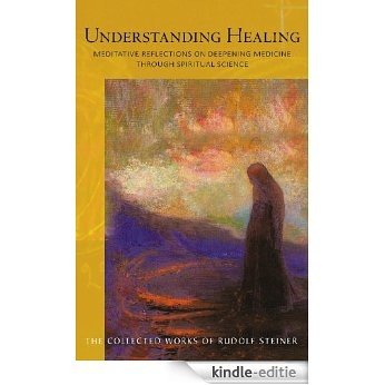 Understanding Healing: Meditative Reflections on Deepening Medicine through Spiritual Science (Collected Works of Rudolf Steiner) [Kindle-editie]