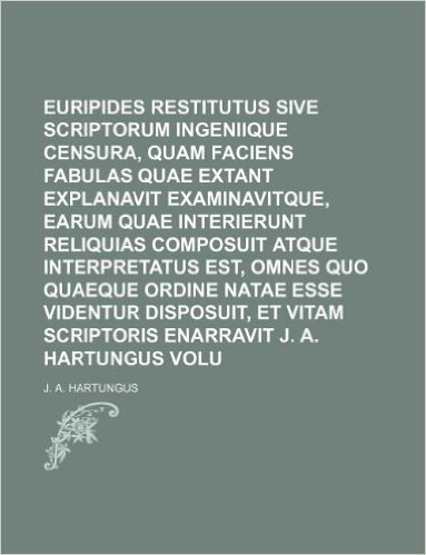 Euripides Restitutus Sive Scriptorum Euripidis Ingeniique Censura, Quam Faciens Fabulas Quae Extant Explanavit Examinavitque, Earum Quae Interierunt R
