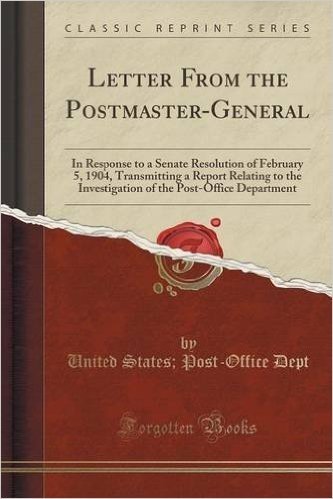 Letter from the Postmaster-General: In Response to a Senate Resolution of February 5, 1904, Transmitting a Report Relating to the Investigation of the Post-Office Department (Classic Reprint)