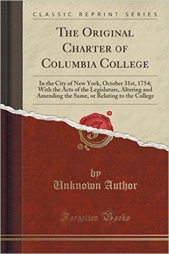 The Original Charter of Columbia College: In the City of New York, October 31st, 1754; With the Acts of the Legislature, Altering and Amending the Same, or Relating to the College (Classic Reprint)