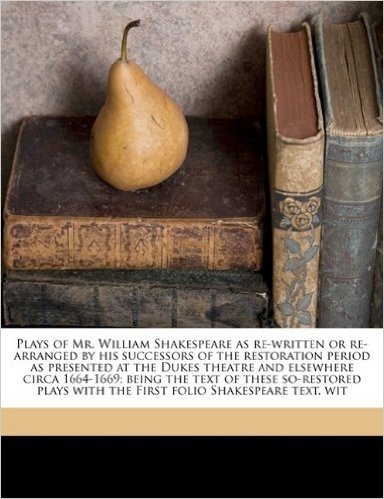 Plays of Mr. William Shakespeare as Re-Written or Re-Arranged by His Successors of the Restoration Period as Presented at the Dukes Theatre and ... with the First Folio Shakespeare Text, Wit