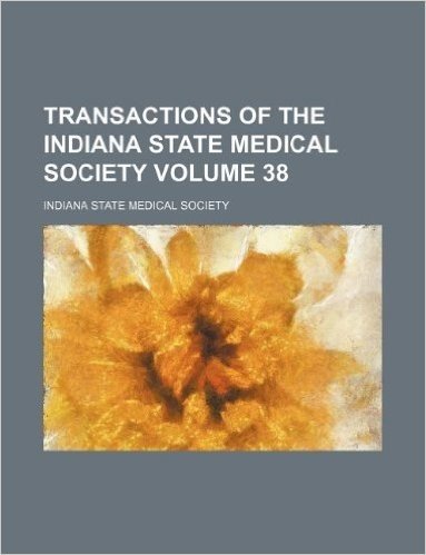Transactions of the Indiana State Medical Society Volume 38
