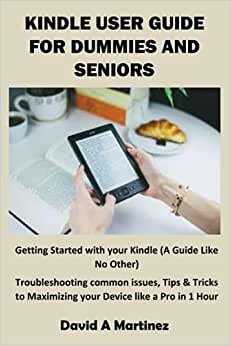 KINDLE USER GUIDE FOR DUMMIES AND SENIORS: Getting Started with your Kindle (A Guide Like No Other) Troubleshooting common issues, Tips & Tricks to Maximizing your Device like a Pro in 1 Hour