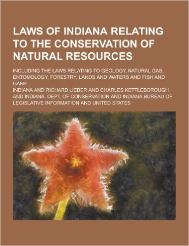 Laws of Indiana Relating to the Conservation of Natural Resources; Including the Laws Relating to Geology, Natural Gas, Entomology, Forestry, Lands an