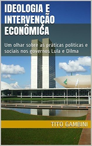 Ideologia e Intervenção Econômica: Um olhar sobre as práticas políticas e sociais nos governos Lula e Dilma