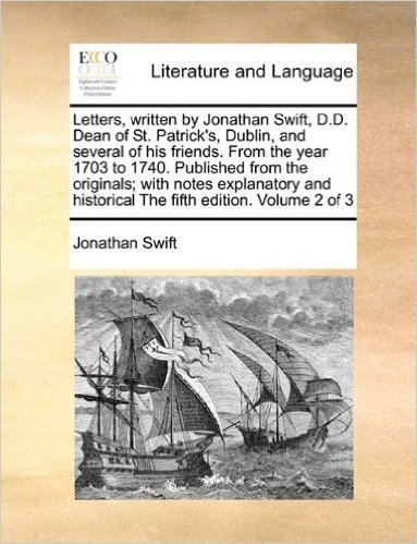 Letters, Written by Jonathan Swift, D.D. Dean of St. Patrick's, Dublin, and Several of His Friends. from the Year 1703 to 1740. Published from the ... Historical the Fifth Edition. Volume 2 of 3
