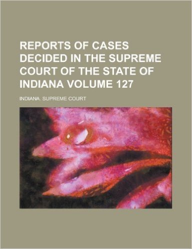 Reports of Cases Decided in the Supreme Court of the State of Indiana Volume 127