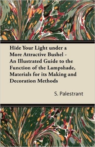 Hide Your Light Under a More Attractive Bushel - An Illustrated Guide to the Function of the Lampshade, Materials for Its Making and Decoration Methods baixar