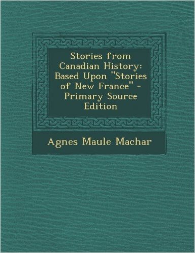 Stories from Canadian History: Based Upon "Stories of New France" - Primary Source Edition