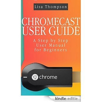 CHROMECAST USER GUIDE: A Step by Step User Manual for Beginners (English Edition) [Kindle-editie]