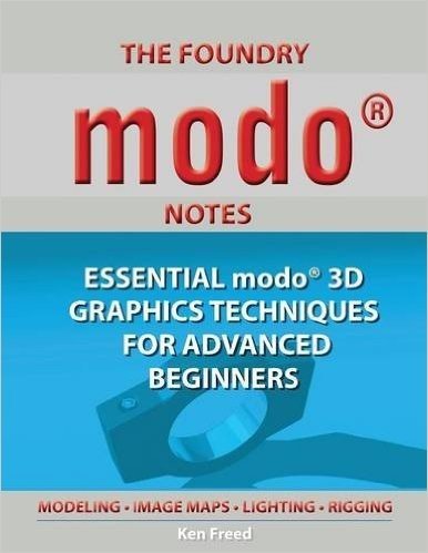The Foundry Modo Notes: Essential Modo 3D Graphics Techniques for Advanced Beginners