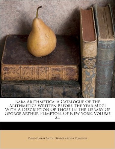 Rara Arithmetica: A Catalogue of the Arithmetics Written Before the Year MDCI with a Description of Those in the Library of George Arthu