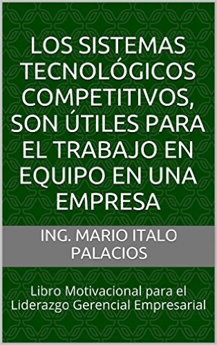 LOS SISTEMAS TECNOLÓGICOS COMPETITIVOS, SON ÚTILES PARA EL TRABAJO EN EQUIPO EN UNA EMPRESA: Libro Motivacional para el Liderazgo Gerencial Empresarial (Spanish Edition)