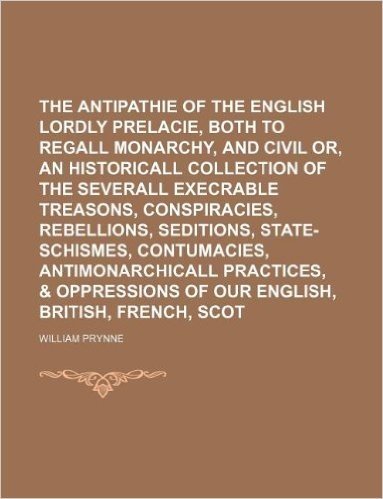The Antipathie of the English Lordly Prelacie, Both to Regall Monarchy, and Civil Unity Volume 1-2
