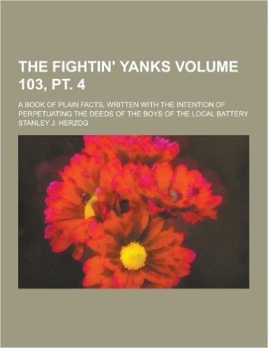 The Fightin' Yanks; A Book of Plain Facts, Written with the Intention of Perpetuating the Deeds of the Boys of the Local Battery Volume 103, PT. 4