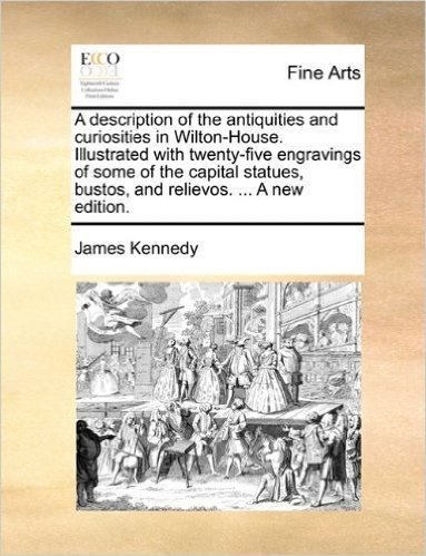 A Description of the Antiquities and Curiosities in Wilton-House. Illustrated with Twenty-Five Engravings of Some of the Capital Statues, Bustos, and Relievos. ... a New Edition.