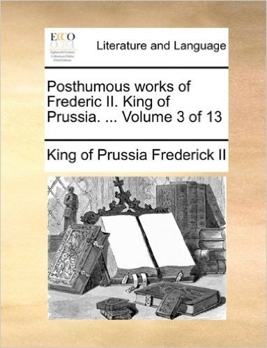 Posthumous Works of Frederic II. King of Prussia. ... Volume 3 of 13