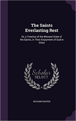 The Saints Everlasting Rest: Or, a Treatise of the Blessed State of the Saints, in Their Enjoyment of God in Glory