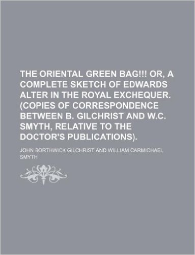 The Oriental Green Bag!!! Or, a Complete Sketch of Edwards Alter in the Royal Exchequer. (Copies of Correspondence Between B. Gilchrist and W.C. Smyth, Relative to the Doctor's Publications).