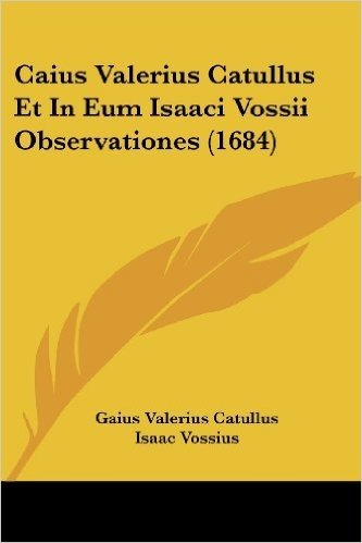 Caius Valerius Catullus Et in Eum Isaaci Vossii Observationes (1684)