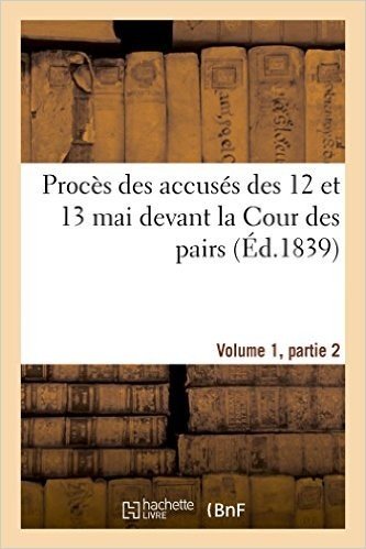 Proces Des Accuses Des 12 Et 13 Mai Devant La Cour Des Pairs.Volume 1, Partie 2