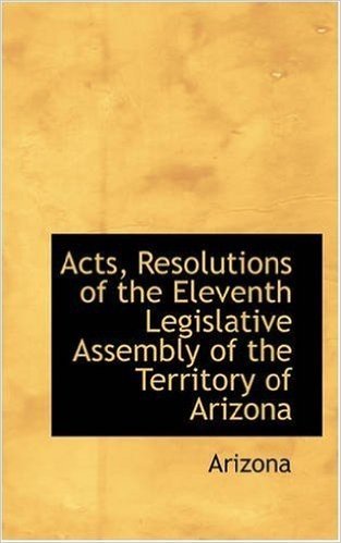 Acts, Resolutions of the Eleventh Legislative Assembly of the Territory of Arizona