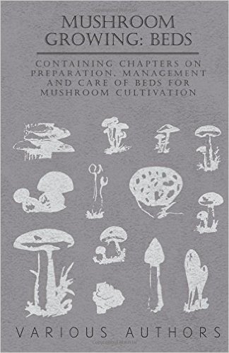 Mushroom Growing: Beds - Containing Chapters on Preparation, Management and Care of Beds for Mushroom Cultivation