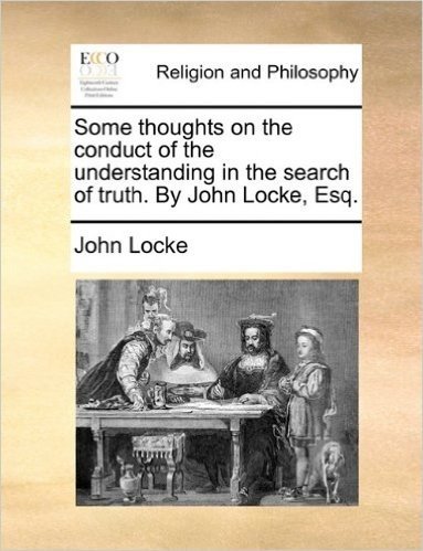 Some Thoughts on the Conduct of the Understanding in the Search of Truth. by John Locke, Esq.