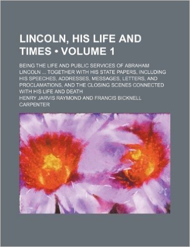 Lincoln, His Life and Times (Volume 1); Being the Life and Public Services of Abraham Lincoln Together with His State Papers, Including His Speeches, ... Scenes Connected with His Life and Death