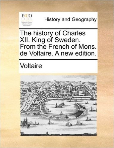 The History of Charles XII. King of Sweden. from the French of Mons. de Voltaire. a New Edition.