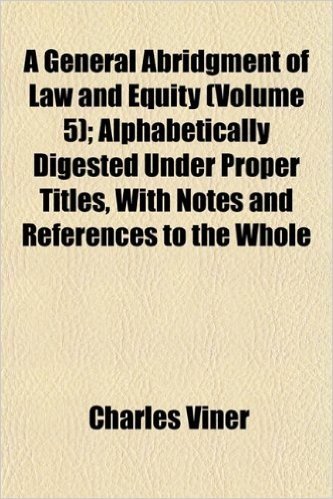 A General Abridgment of Law and Equity (Volume 5); Alphabetically Digested Under Proper Titles, with Notes and References to the Whole