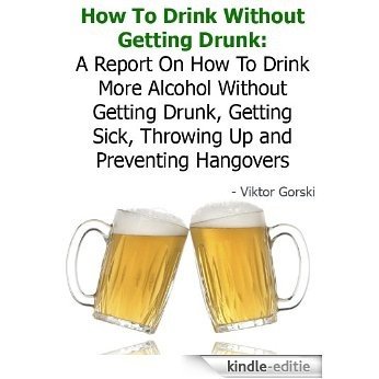 How To Drink Without Getting Drunk: A Report On How To Drink More Alcohol Without Getting Drunk, Getting Sick, Throwing Up and Preventing Hangovers - Buy It Now (English Edition) [Kindle-editie] beoordelingen