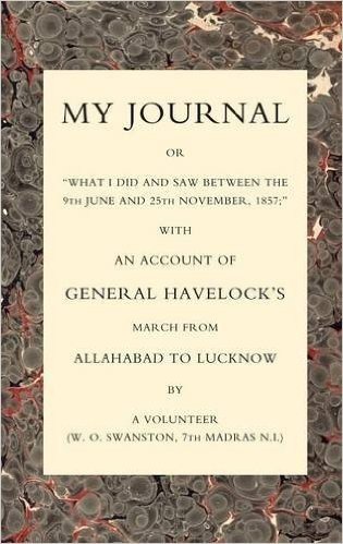 My Journal or What I Did and Saw Between the 9th June and 25 November 1857 with an Account of General Havelock's March from Allahabad to Lucknow