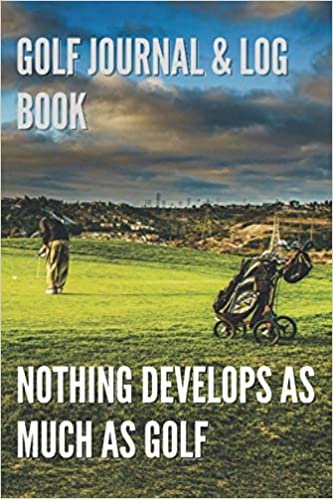 Golf Journal & Log Book. Nothing Develops as Much as Golf.: Put Your Ball Into a Hole. Golf Journal.