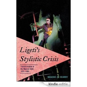 Ligeti's Stylistic Crisis: Transformation in His Musical Style, 1974-1985 [Kindle-editie]